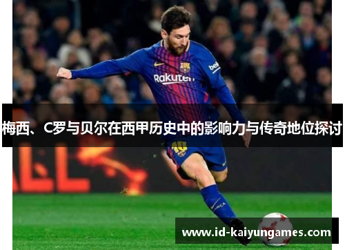 梅西、C罗与贝尔在西甲历史中的影响力与传奇地位探讨