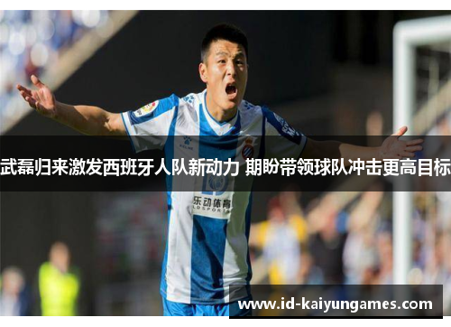 武磊归来激发西班牙人队新动力 期盼带领球队冲击更高目标 武磊归来激发西班牙人队新动力 期盼带领球队冲击更高目标