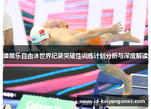 潘展乐自由泳世界纪录突破性训练计划分析与深度解读 潘展乐自由泳世界纪录突破性训练计划分析与深度解读
