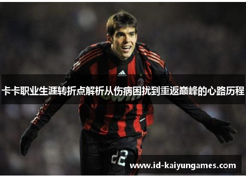 卡卡职业生涯转折点解析从伤病困扰到重返巅峰的心路历程 卡卡职业生涯转折点解析从伤病困扰到重返巅峰的心路历程