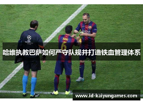 哈维执教巴萨如何严守队规并打造铁血管理体系 哈维执教巴萨如何严守队规并打造铁血管理体系