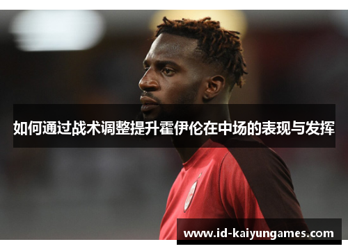 如何通过战术调整提升霍伊伦在中场的表现与发挥 如何通过战术调整提升霍伊伦在中场的表现与发挥
