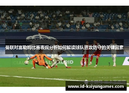 曼联对富勒姆比赛表现分析如何解读球队进攻防守的关键因素 曼联对富勒姆比赛表现分析如何解读球队进攻防守的关键因素
