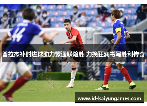 普拉杰补时进球助力蒙通联险胜 力挽狂澜书写胜利传奇