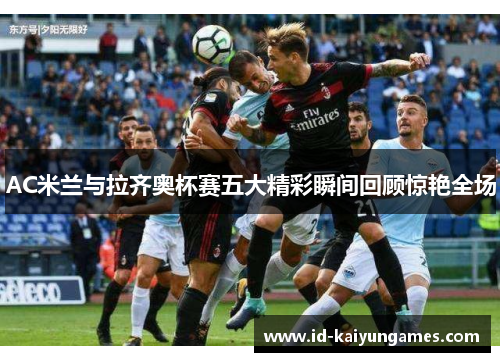 AC米兰与拉齐奥杯赛五大精彩瞬间回顾惊艳全场