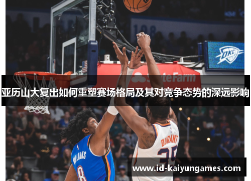 亚历山大复出如何重塑赛场格局及其对竞争态势的深远影响 亚历山大复出如何重塑赛场格局及其对竞争态势的深远影响