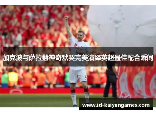 加克波与萨拉赫神奇默契完美演绎英超最佳配合瞬间