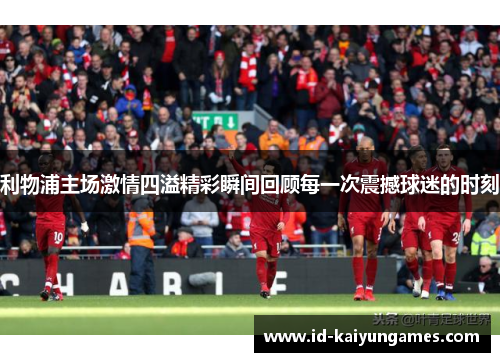 利物浦主场激情四溢精彩瞬间回顾每一次震撼球迷的时刻