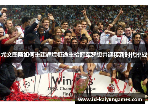 尤文图斯如何重建辉煌征途重拾冠军梦想并迎接新时代挑战 尤文图斯如何重建辉煌征途重拾冠军梦想并迎接新时代挑战
