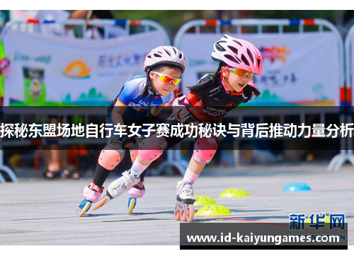 探秘东盟场地自行车女子赛成功秘诀与背后推动力量分析 探秘东盟场地自行车女子赛成功秘诀与背后推动力量分析