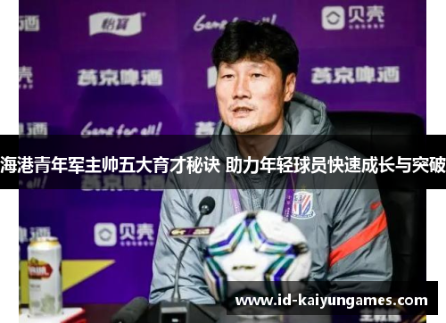 海港青年军主帅五大育才秘诀 助力年轻球员快速成长与突破 海港青年军主帅五大育才秘诀 助力年轻球员快速成长与突破
