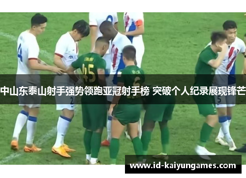 中山东泰山射手强势领跑亚冠射手榜 突破个人纪录展现锋芒