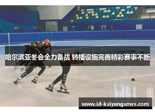 哈尔滨亚冬会全力备战 转播设施完善精彩赛事不断