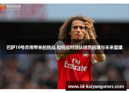 巴萨10号弃用带来的挑战 如何应对球队球员困境与未来重建 巴萨10号弃用带来的挑战 如何应对球队球员困境与未来重建