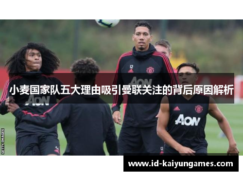 小麦国家队五大理由吸引曼联关注的背后原因解析