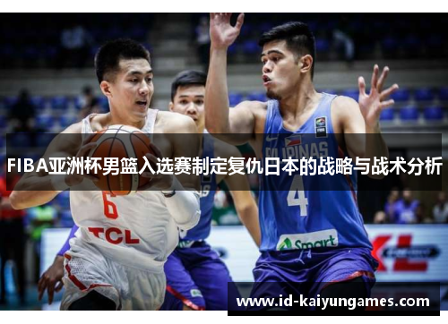 FIBA亚洲杯男篮入选赛制定复仇日本的战略与战术分析