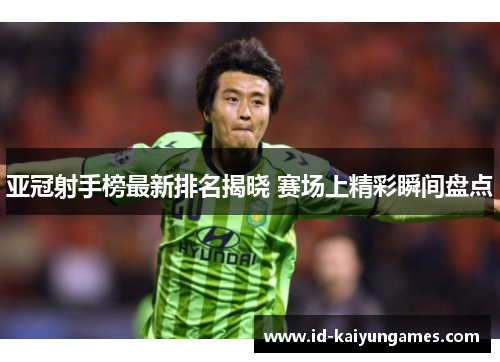 亚冠射手榜最新排名揭晓 赛场上精彩瞬间盘点 亚冠射手榜最新排名揭晓 赛场上精彩瞬间盘点
