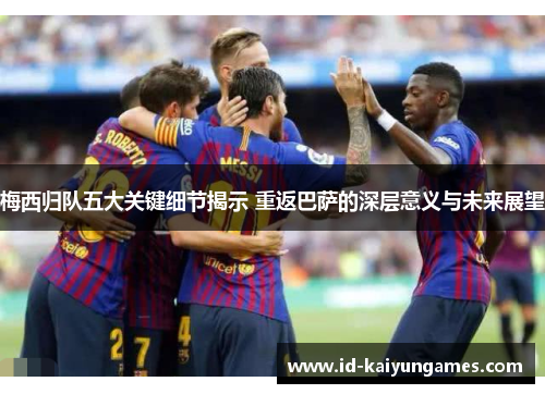 梅西归队五大关键细节揭示 重返巴萨的深层意义与未来展望 梅西归队五大关键细节揭示 重返巴萨的深层意义与未来展望