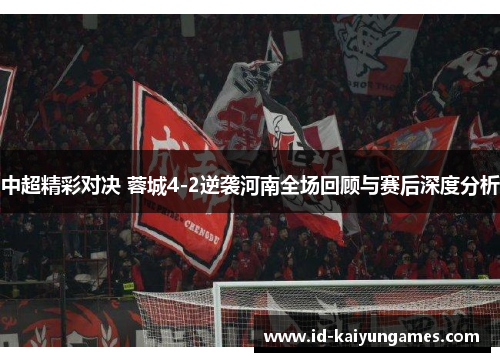 中超精彩对决 蓉城4-2逆袭河南全场回顾与赛后深度分析 中超精彩对决 蓉城4-2逆袭河南全场回顾与赛后深度分析