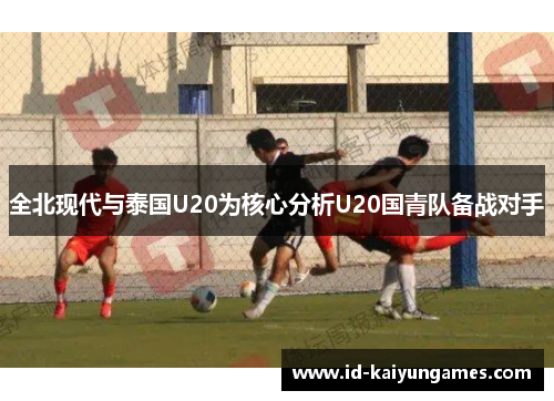 全北现代与泰国U20为核心分析U20国青队备战对手