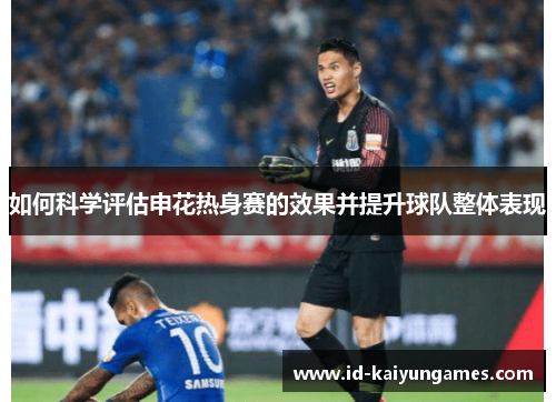如何科学评估申花热身赛的效果并提升球队整体表现 如何科学评估申花热身赛的效果并提升球队整体表现