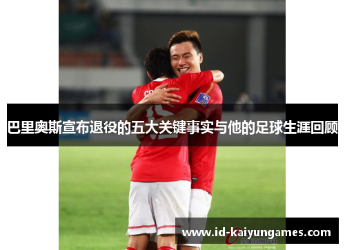 巴里奥斯宣布退役的五大关键事实与他的足球生涯回顾