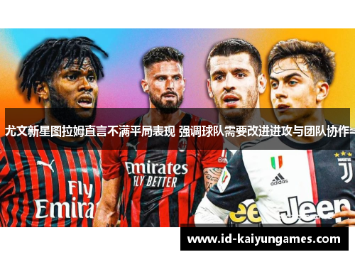 尤文新星图拉姆直言不满平局表现 强调球队需要改进进攻与团队协作
