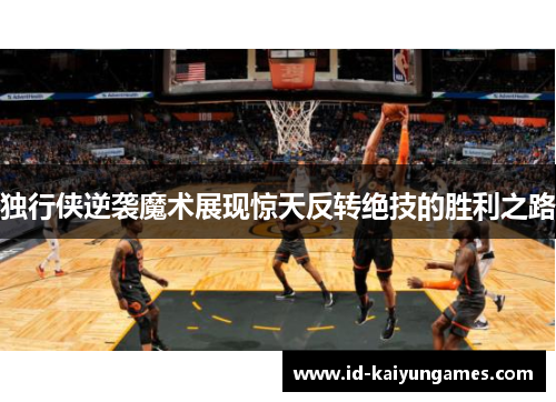 独行侠逆袭魔术展现惊天反转绝技的胜利之路 独行侠逆袭魔术展现惊天反转绝技的胜利之路