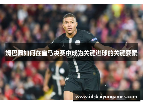 姆巴佩如何在皇马决赛中成为关键进球的关键要素 姆巴佩如何在皇马决赛中成为关键进球的关键要素