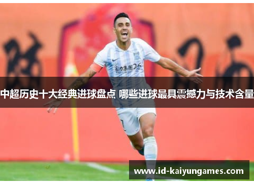 中超历史十大经典进球盘点 哪些进球最具震撼力与技术含量