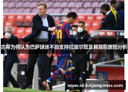 古蒂为何认为巴萨球迷不应支持拉波尔塔及其背后原因分析 古蒂为何认为巴萨球迷不应支持拉波尔塔及其背后原因分析