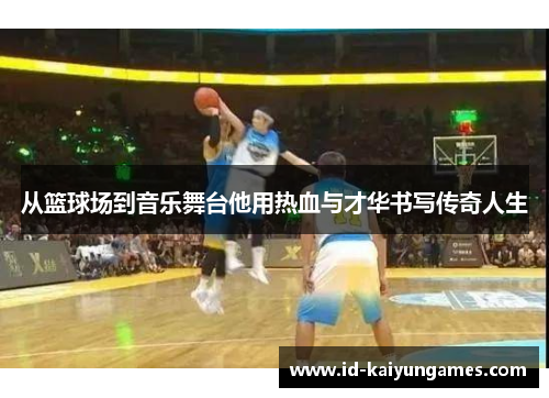 从篮球场到音乐舞台他用热血与才华书写传奇人生