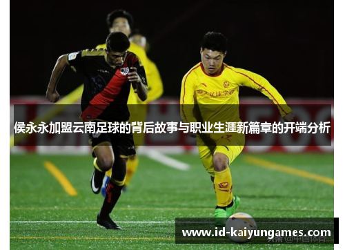 侯永永加盟云南足球的背后故事与职业生涯新篇章的开端分析 侯永永加盟云南足球的背后故事与职业生涯新篇章的开端分析
