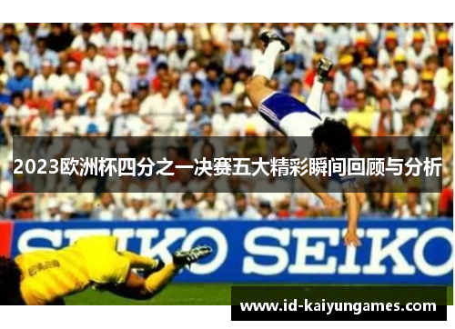 2023欧洲杯四分之一决赛五大精彩瞬间回顾与分析 2023欧洲杯四分之一决赛五大精彩瞬间回顾与分析