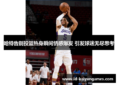 哈特告别投篮热身瞬间情感爆发 引发球迷无尽思考 哈特告别投篮热身瞬间情感爆发 引发球迷无尽思考