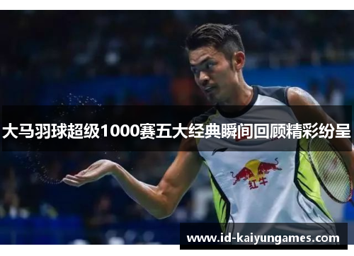 大马羽球超级1000赛五大经典瞬间回顾精彩纷呈 大马羽球超级1000赛五大经典瞬间回顾精彩纷呈