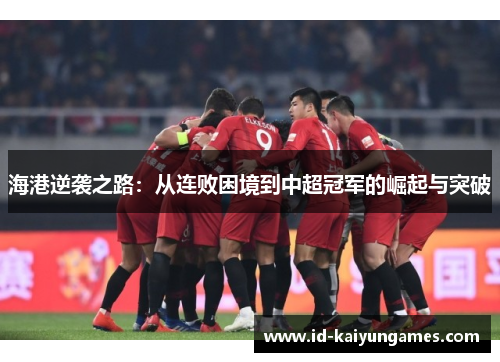 海港逆袭之路：从连败困境到中超冠军的崛起与突破