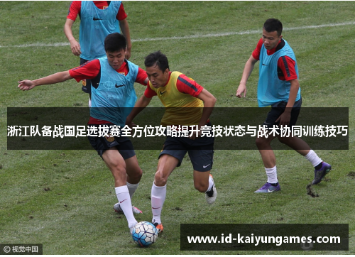 浙江队备战国足选拔赛全方位攻略提升竞技状态与战术协同训练技巧 浙江队备战国足选拔赛全方位攻略提升竞技状态与战术协同训练技巧