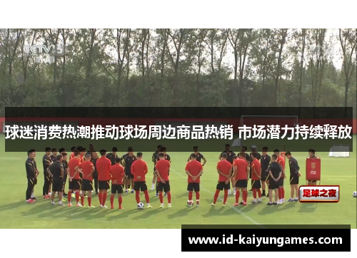 球迷消费热潮推动球场周边商品热销 市场潜力持续释放 球迷消费热潮推动球场周边商品热销 市场潜力持续释放