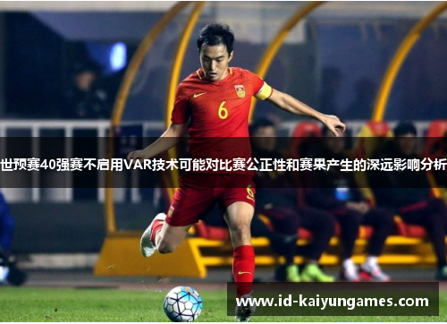 世预赛40强赛不启用VAR技术可能对比赛公正性和赛果产生的深远影响分析 世预赛40强赛不启用VAR技术可能对比赛公正性和赛果产生的深远影响分析