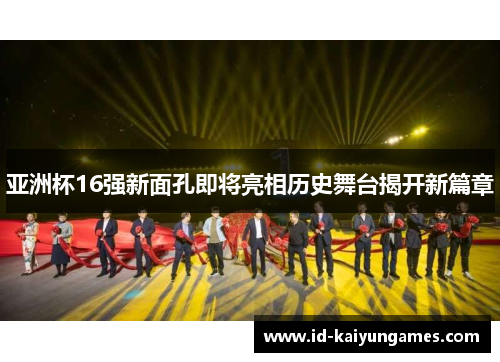 亚洲杯16强新面孔即将亮相历史舞台揭开新篇章