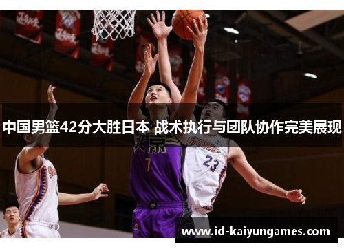 中国男篮42分大胜日本 战术执行与团队协作完美展现