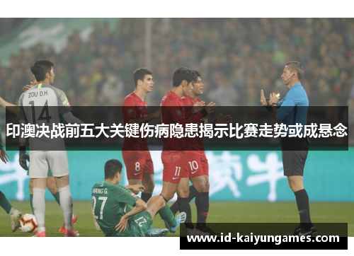印澳决战前五大关键伤病隐患揭示比赛走势或成悬念 印澳决战前五大关键伤病隐患揭示比赛走势或成悬念