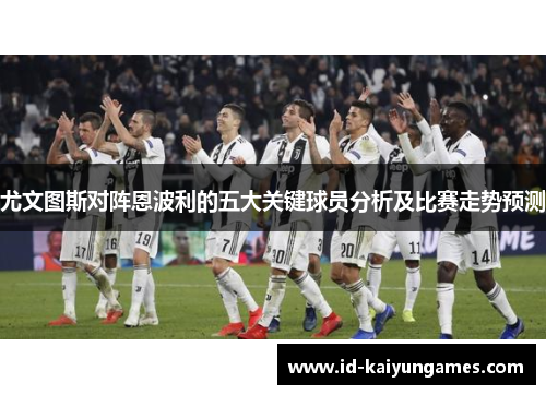 尤文图斯对阵恩波利的五大关键球员分析及比赛走势预测 尤文图斯对阵恩波利的五大关键球员分析及比赛走势预测