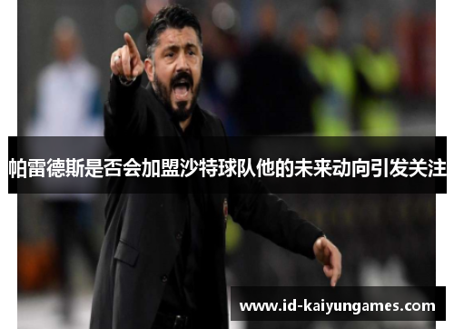 帕雷德斯是否会加盟沙特球队他的未来动向引发关注 帕雷德斯是否会加盟沙特球队他的未来动向引发关注