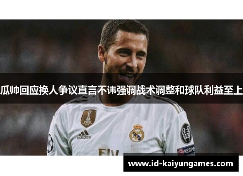 瓜帅回应换人争议直言不讳强调战术调整和球队利益至上