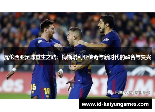 瓦伦西亚足球重生之路:梅斯塔利亚传奇与新时代的融合与复兴 瓦伦西亚足球重生之路:梅斯塔利亚传奇与新时代的融合与复兴