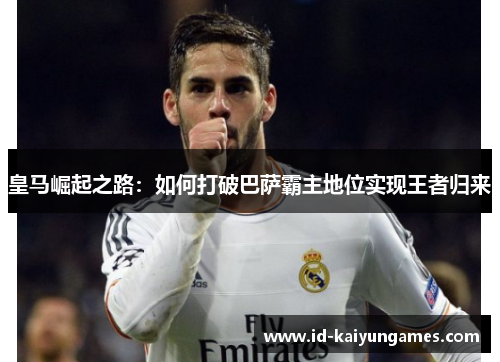 皇马崛起之路：如何打破巴萨霸主地位实现王者归来