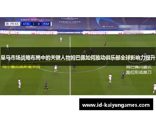 皇马市场战略布局中的关键人物姆巴佩如何推动俱乐部全球影响力提升