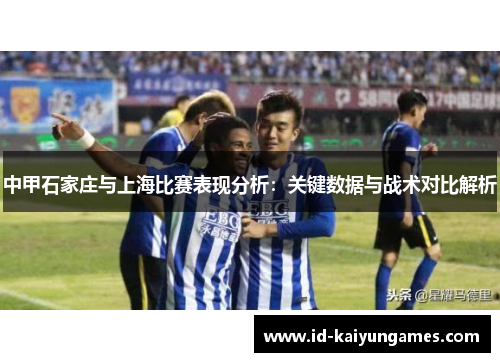 中甲石家庄与上海比赛表现分析:关键数据与战术对比解析 中甲石家庄与上海比赛表现分析:关键数据与战术对比解析